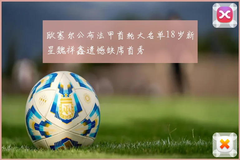 欧塞尔公布法甲首轮大名单18岁新星魏祥鑫遗憾缺席首秀