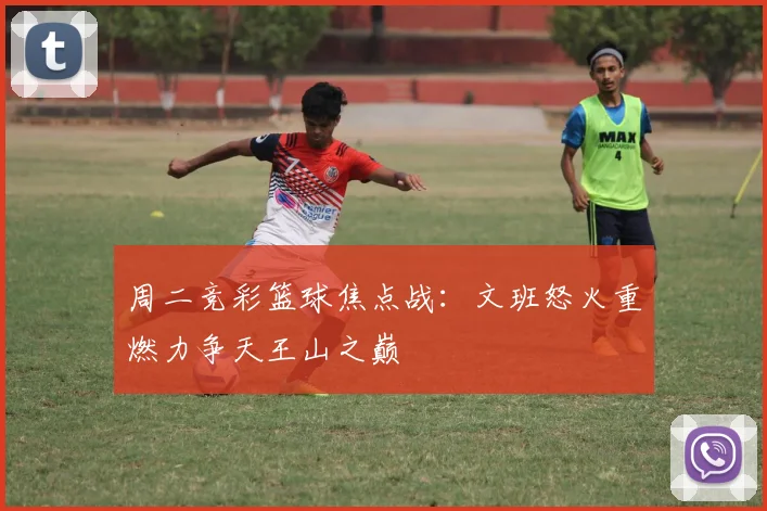 周二竞彩篮球焦点战：文班怒火重燃力争天王山之巅