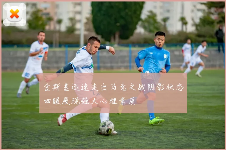 金斯基迅速走出马竞之战阴影状态回暖展现强大心理素质