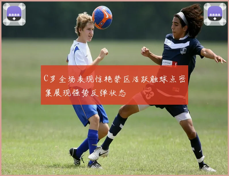 C罗全场表现惊艳禁区活跃触球点密集展现强势反弹状态