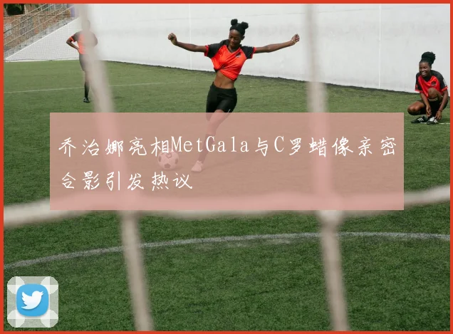 乔治娜亮相MetGala与C罗蜡像亲密合影引发热议