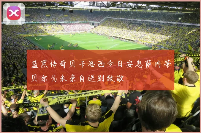 蓝黑传奇贝卡洛西今日安息萨内蒂贝尔戈米亲自送别致敬