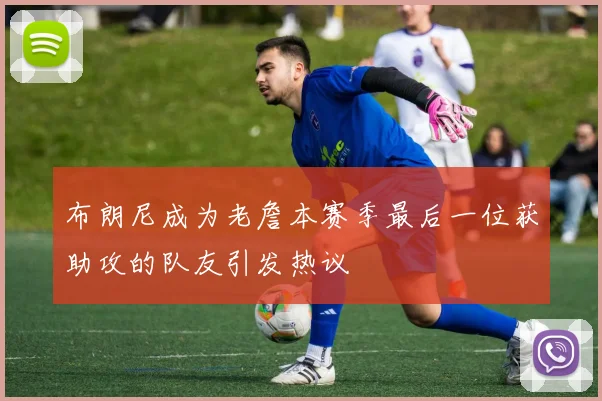 布朗尼成为老詹本赛季最后一位获助攻的队友引发热议