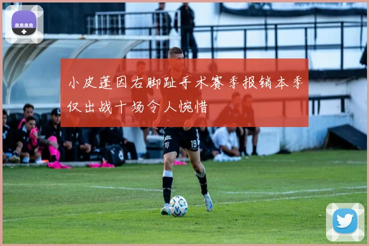 小皮蓬因右脚趾手术赛季报销本季仅出战十场令人惋惜