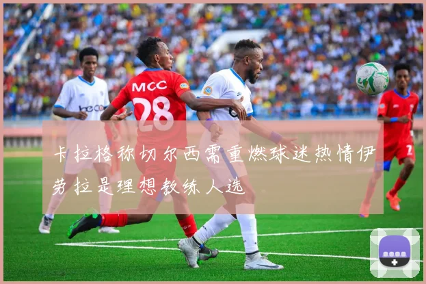 卡拉格称切尔西需重燃球迷热情伊劳拉是理想教练人选