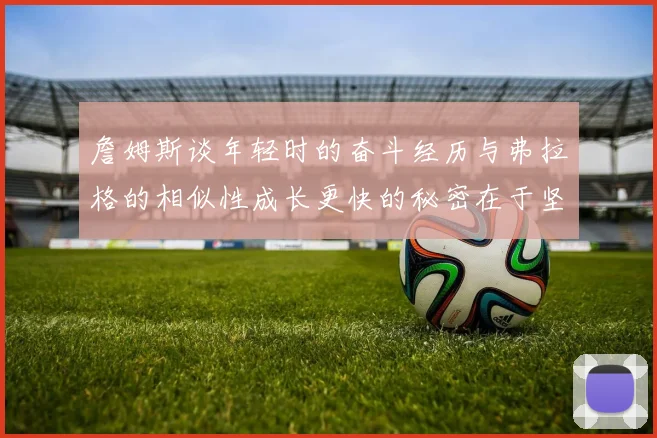 詹姆斯谈年轻时的奋斗经历与弗拉格的相似性成长更快的秘密在于坚持与磨炼