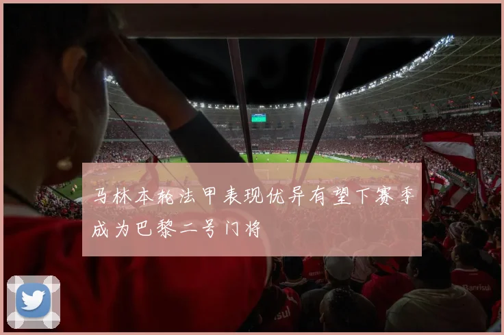 马林本轮法甲表现优异有望下赛季成为巴黎二号门将