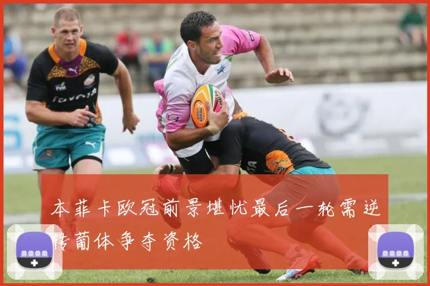 本菲卡欧冠前景堪忧最后一轮需逆转葡体争夺资格