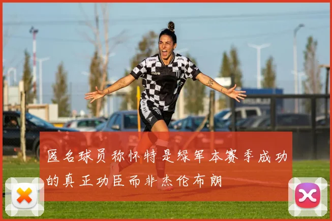 匿名球员称怀特是绿军本赛季成功的真正功臣而非杰伦布朗