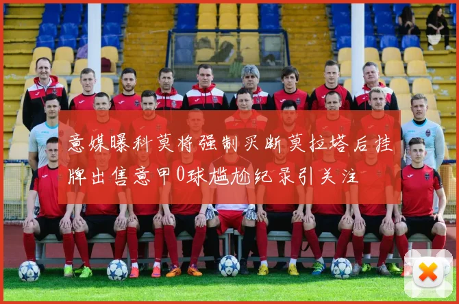 意媒曝科莫将强制买断莫拉塔后挂牌出售意甲0球尴尬纪录引关注