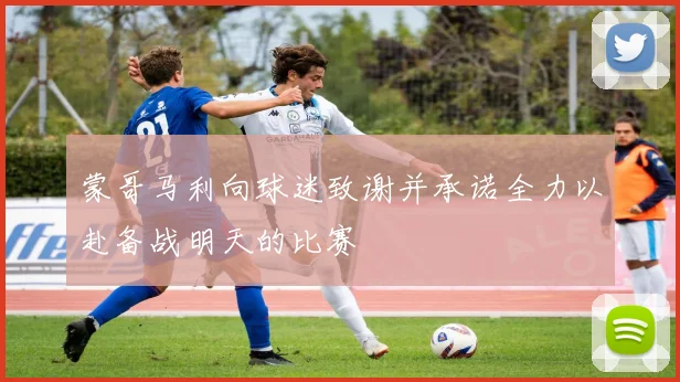 蒙哥马利向球迷致谢并承诺全力以赴备战明天的比赛
