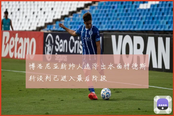 博洛尼亚新帅人选浮出水面特德斯科谈判已进入最后阶段