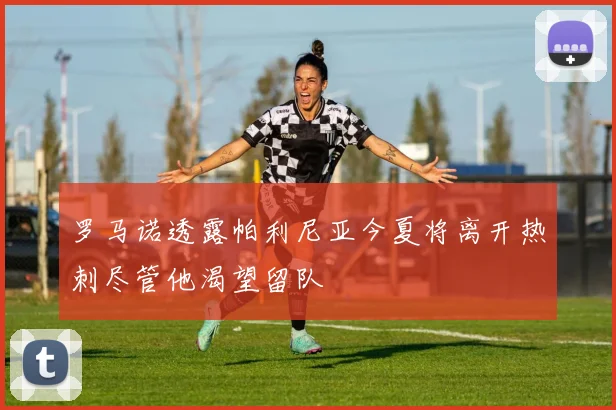 罗马诺透露帕利尼亚今夏将离开热刺尽管他渴望留队