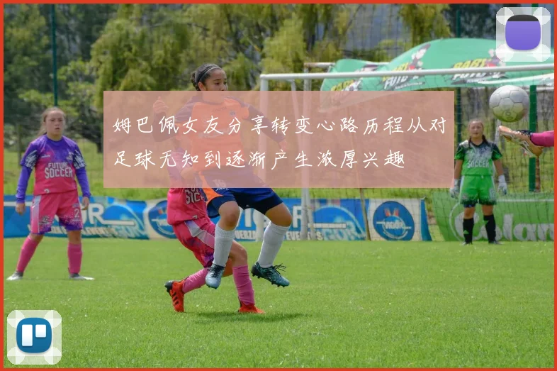 姆巴佩女友分享转变心路历程从对足球无知到逐渐产生浓厚兴趣
