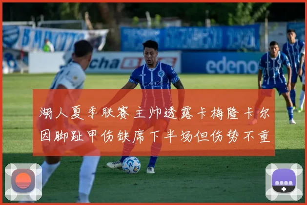 湖人夏季联赛主帅透露卡梅隆卡尔因脚趾甲伤缺席下半场但伤势不重