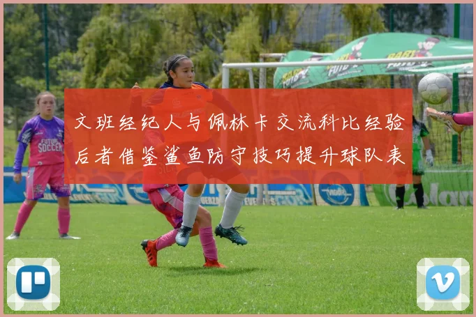 文班经纪人与佩林卡交流科比经验后者借鉴鲨鱼防守技巧提升球队表现