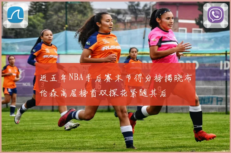 近五年NBA季后赛末节得分榜揭晓布伦森高居榜首双探花紧随其后